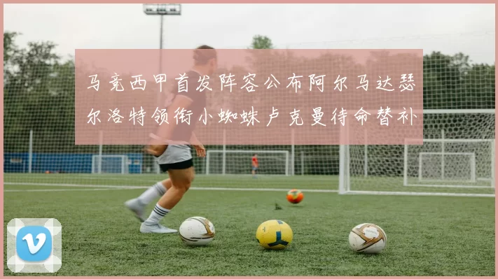 马竞西甲首发阵容公布阿尔马达瑟尔洛特领衔小蜘蛛卢克曼待命替补