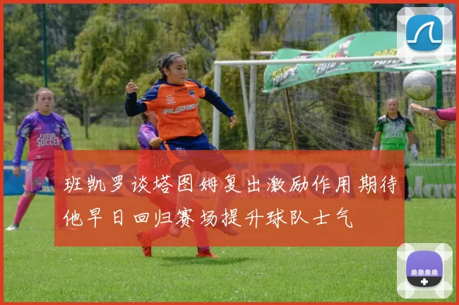 班凯罗谈塔图姆复出激励作用期待他早日回归赛场提升球队士气