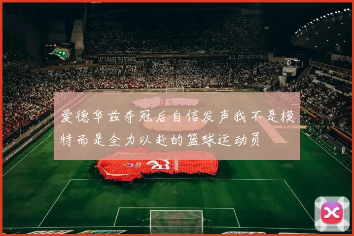 爱德华兹夺冠后自信发声我不是模特而是全力以赴的篮球运动员